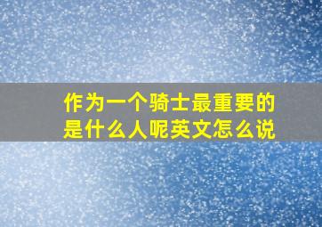 作为一个骑士最重要的是什么人呢英文怎么说