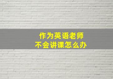 作为英语老师不会讲课怎么办