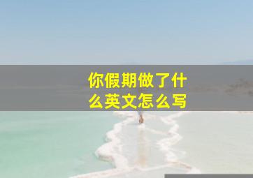 你假期做了什么英文怎么写