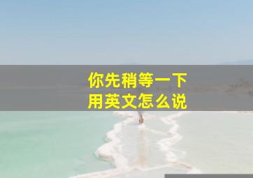 你先稍等一下用英文怎么说