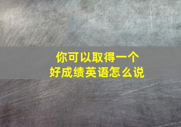 你可以取得一个好成绩英语怎么说