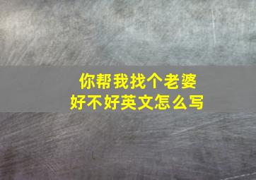 你帮我找个老婆好不好英文怎么写