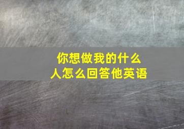 你想做我的什么人怎么回答他英语