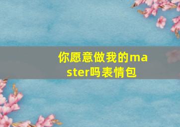 你愿意做我的master吗表情包