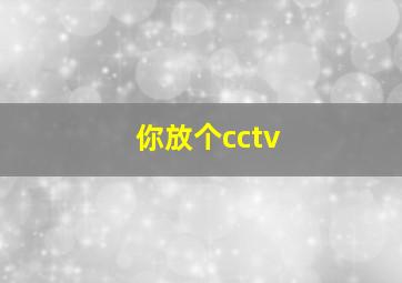 你放个cctv