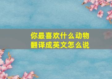 你最喜欢什么动物翻译成英文怎么说