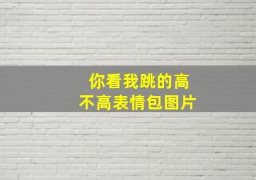 你看我跳的高不高表情包图片