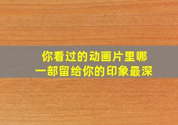 你看过的动画片里哪一部留给你的印象最深