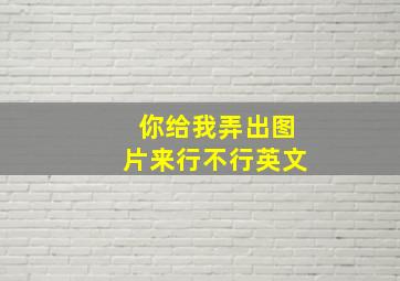 你给我弄出图片来行不行英文