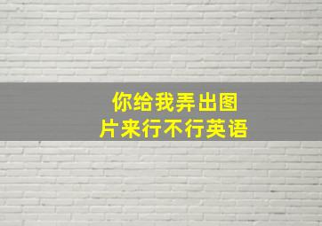 你给我弄出图片来行不行英语