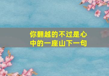 你翻越的不过是心中的一座山下一句