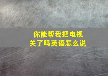 你能帮我把电视关了吗英语怎么说