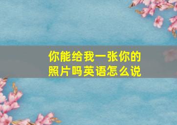 你能给我一张你的照片吗英语怎么说