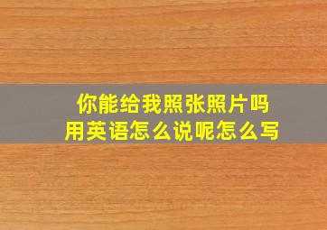 你能给我照张照片吗用英语怎么说呢怎么写