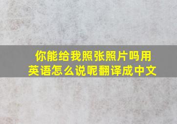 你能给我照张照片吗用英语怎么说呢翻译成中文