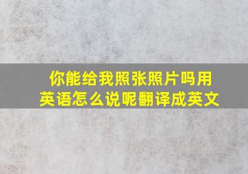 你能给我照张照片吗用英语怎么说呢翻译成英文