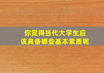 你觉得当代大学生应该具备哪些基本素质呢