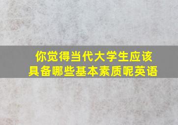 你觉得当代大学生应该具备哪些基本素质呢英语