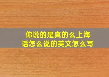 你说的是真的么上海话怎么说的英文怎么写