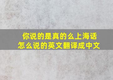 你说的是真的么上海话怎么说的英文翻译成中文