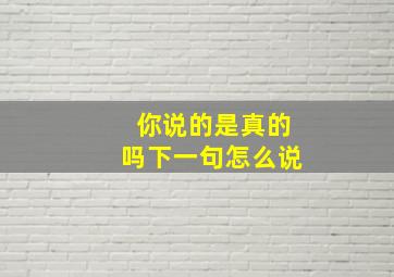 你说的是真的吗下一句怎么说