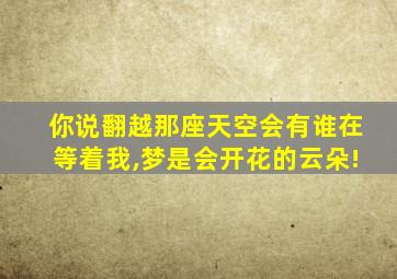 你说翻越那座天空会有谁在等着我,梦是会开花的云朵!