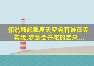 你说翻越那座天空会有谁在等着我,梦是会开花的云朵...