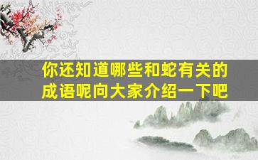 你还知道哪些和蛇有关的成语呢向大家介绍一下吧