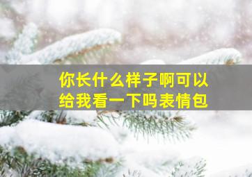 你长什么样子啊可以给我看一下吗表情包