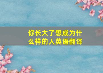 你长大了想成为什么样的人英语翻译