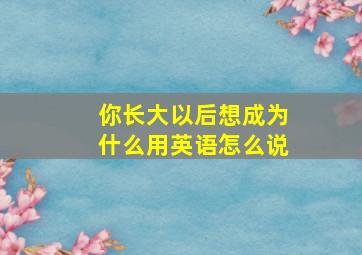 你长大以后想成为什么用英语怎么说