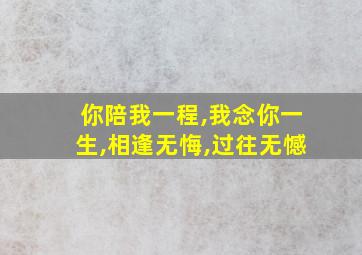 你陪我一程,我念你一生,相逢无悔,过往无憾