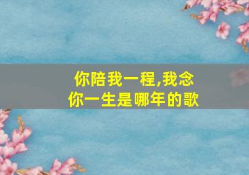 你陪我一程,我念你一生是哪年的歌