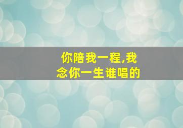 你陪我一程,我念你一生谁唱的