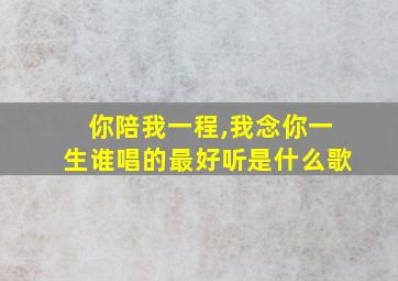 你陪我一程,我念你一生谁唱的最好听是什么歌