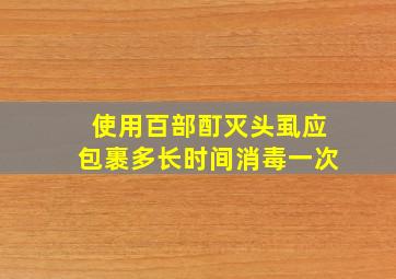 使用百部酊灭头虱应包裹多长时间消毒一次