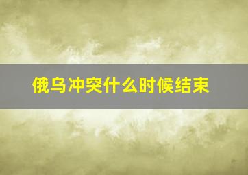 俄乌冲突什么时候结束