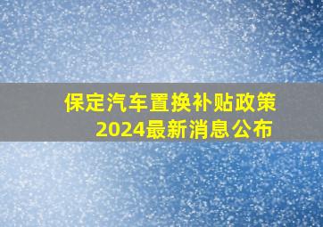 保定汽车置换补贴政策2024最新消息公布