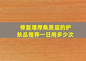 修复增厚角质层的护肤品推荐一日用多少次