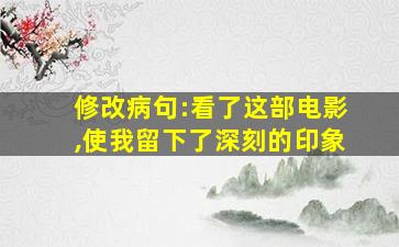 修改病句:看了这部电影,使我留下了深刻的印象