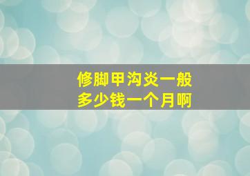 修脚甲沟炎一般多少钱一个月啊