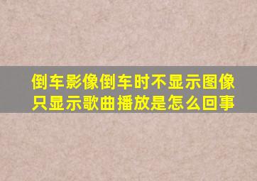 倒车影像倒车时不显示图像只显示歌曲播放是怎么回事