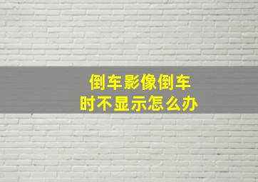 倒车影像倒车时不显示怎么办