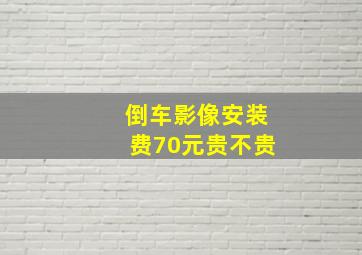 倒车影像安装费70元贵不贵