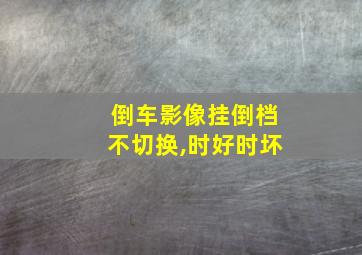 倒车影像挂倒档不切换,时好时坏