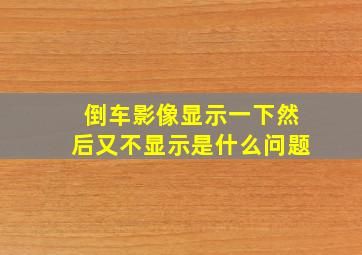 倒车影像显示一下然后又不显示是什么问题