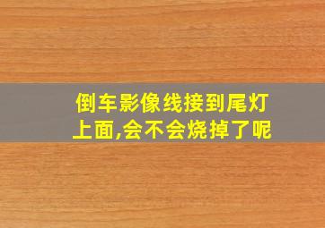 倒车影像线接到尾灯上面,会不会烧掉了呢