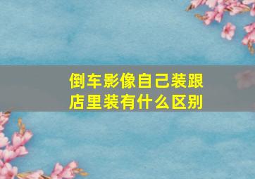 倒车影像自己装跟店里装有什么区别