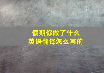 假期你做了什么英语翻译怎么写的