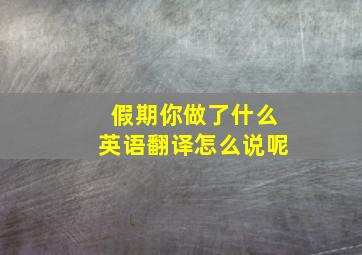 假期你做了什么英语翻译怎么说呢